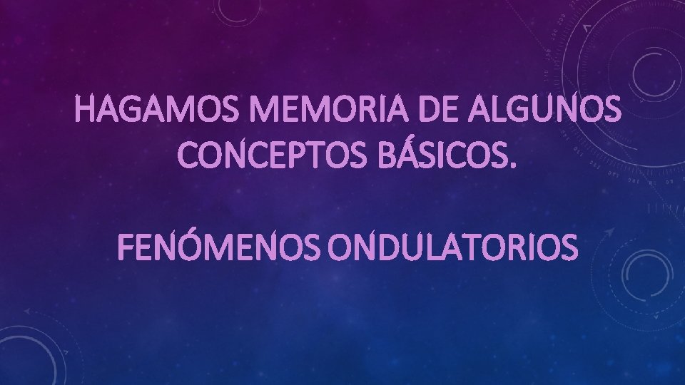 HAGAMOS MEMORIA DE ALGUNOS CONCEPTOS BÁSICOS. FENÓMENOS ONDULATORIOS 