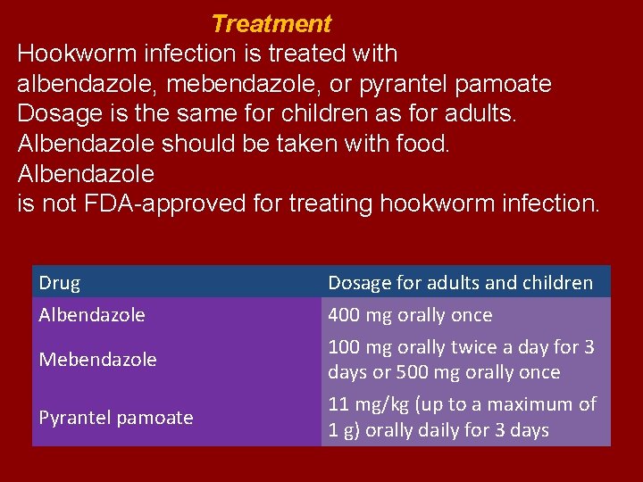 Treatment Hookworm infection is treated with albendazole, mebendazole, or pyrantel pamoate Dosage is the