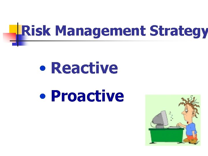 Risk Management Strategy • Reactive • Proactive 