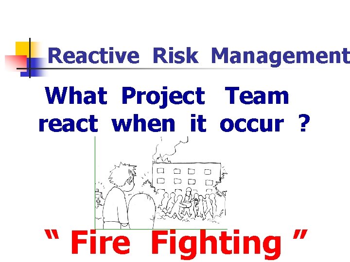 Reactive Risk Management What Project Team react when it occur ? “ Fire Fighting
