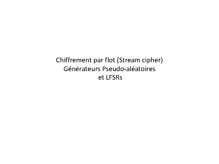 Chiffrement par flot (Stream cipher) Générateurs Pseudo-aléatoires et LFSRs 