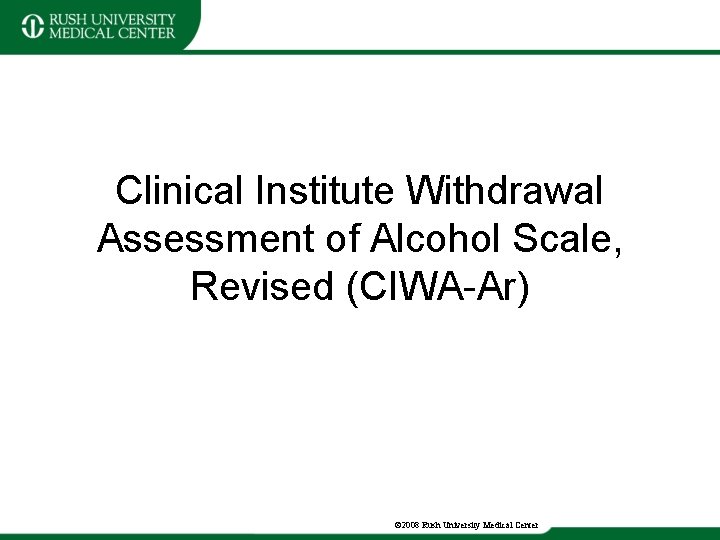 Clinical Institute Withdrawal Assessment of Alcohol Scale, Revised (CIWA-Ar) © 2008 Rush University Medical