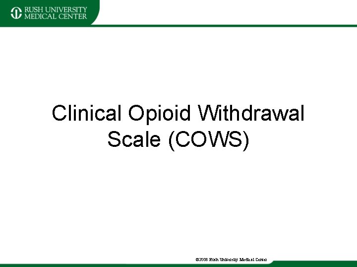 Clinical Opioid Withdrawal Scale (COWS) © 2008 Rush University Medical Center 