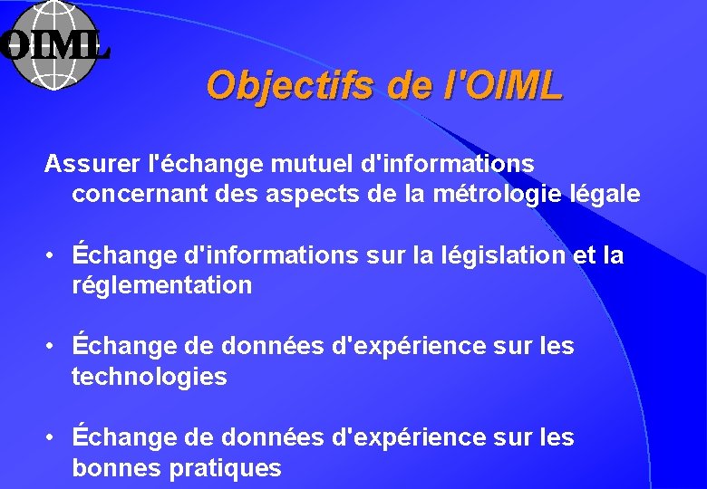Objectifs de l'OIML Assurer l'échange mutuel d'informations concernant des aspects de la métrologie légale
