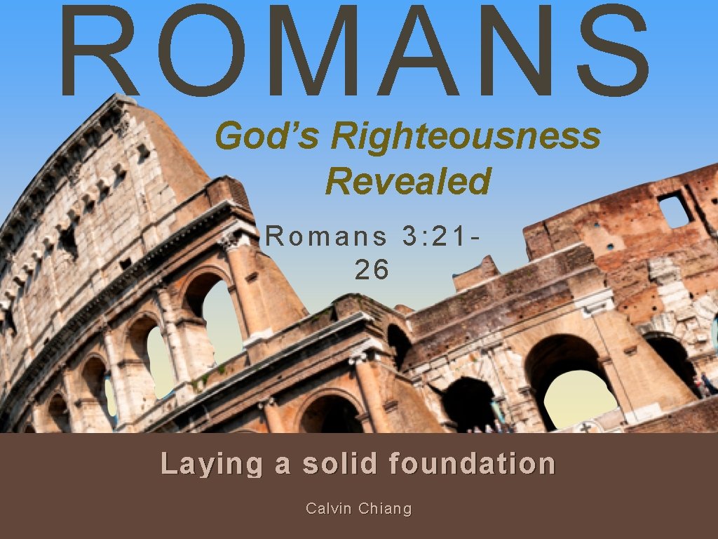 ROMANS God’s Righteousness Revealed Romans 3: 2126 Laying a solid foundation Calvin Chiang 