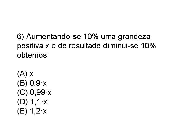 6) Aumentando-se 10% uma grandeza positiva x e do resultado diminui-se 10% obtemos: (A)