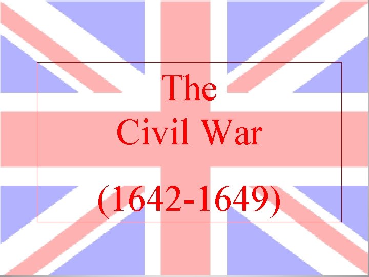 The Civil War (1642 -1649) 