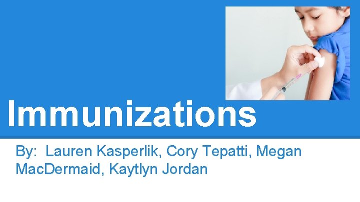 Immunizations By: Lauren Kasperlik, Cory Tepatti, Megan Mac. Dermaid, Kaytlyn Jordan 