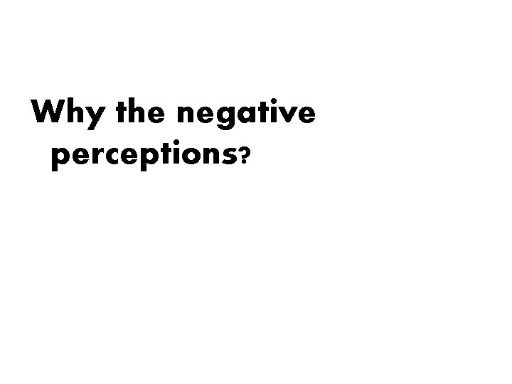 Why the negative perceptions? Why the negative perceptions?