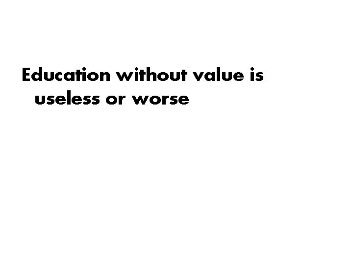 Education without value is useless or worse Education without value is useless or worse