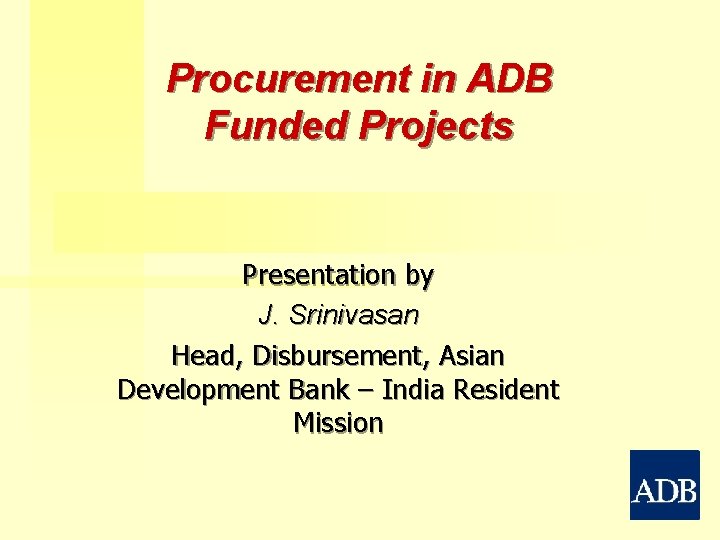 Procurement in ADB Funded Projects Presentation by J. Srinivasan Head, Disbursement, Asian Development Bank