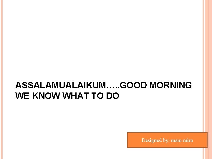 ASSALAMUALAIKUM…. . GOOD MORNING WE KNOW WHAT TO DO Designed by: mam mira ASSALAMUALAIKUM…. . GOOD MORNING WE KNOW WHAT TO DO Designed by: mam mira