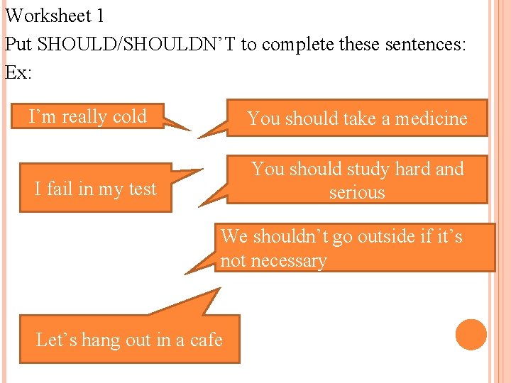 Worksheet 1 Put SHOULD/SHOULDN’T to complete these sentences: Ex: I’m really cold You should Worksheet 1 Put SHOULD/SHOULDN’T to complete these sentences: Ex: I’m really cold You should