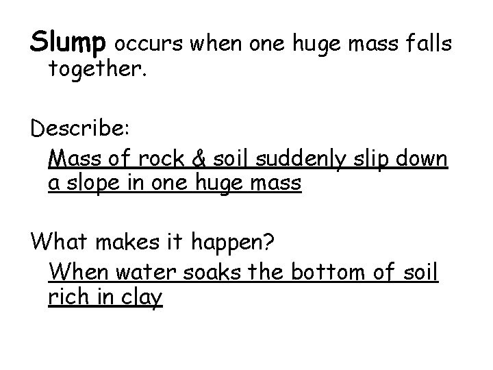 Slump occurs when one huge mass falls together. Describe: Mass of rock & soil