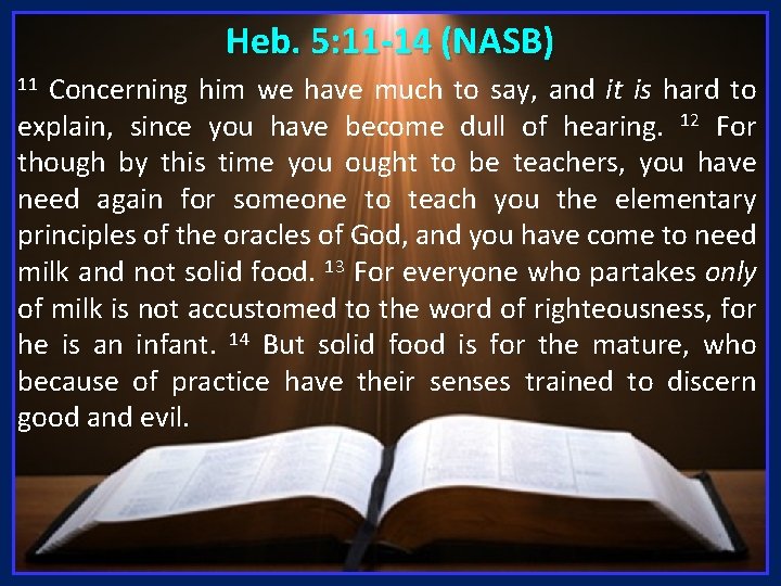 Heb. 5: 11 -14 (NASB) Concerning him we have much to say, and it