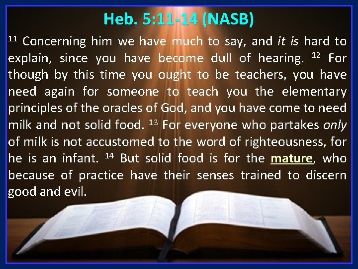 Heb. 5: 11 -14 (NASB) Concerning him we have much to say, and it