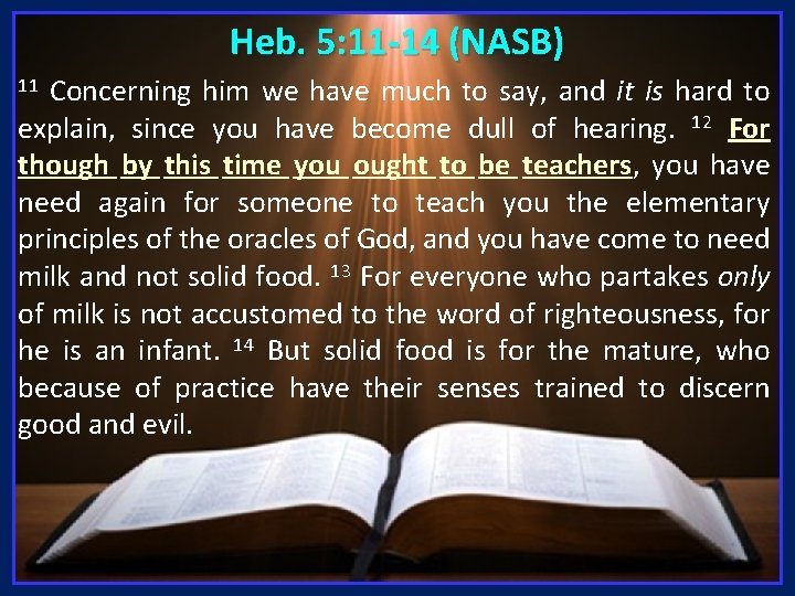 Heb. 5: 11 -14 (NASB) Concerning him we have much to say, and it