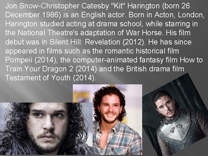 Jon Snow-Christopher Catesby "Kit" Harington (born 26 December 1986) is an English actor. Born