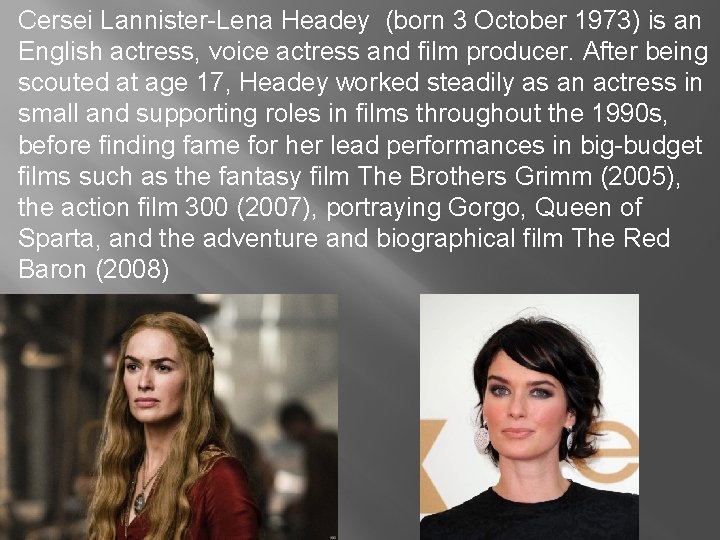 Cersei Lannister-Lena Headey (born 3 October 1973) is an English actress, voice actress and