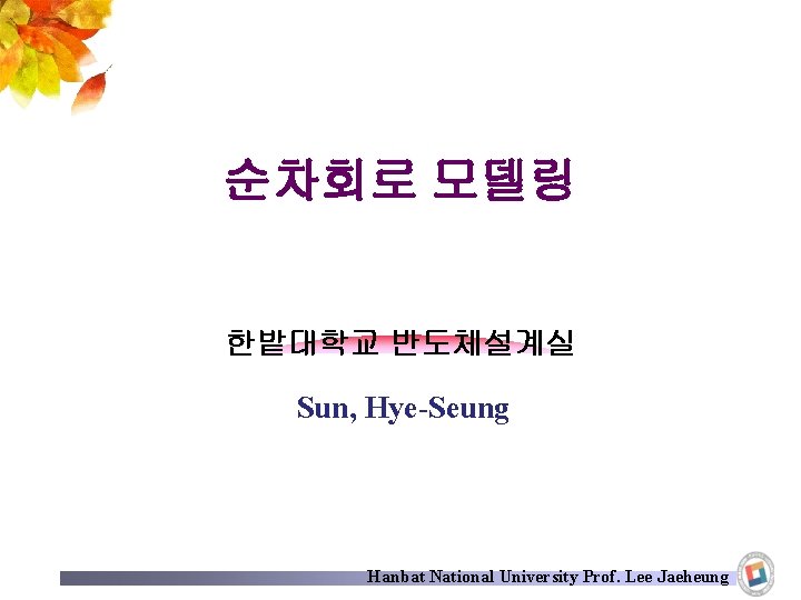 순차회로 모델링 한밭대학교 반도체설계실 Sun, Hye-Seung Hanbat National University Prof. Lee Jaeheung 