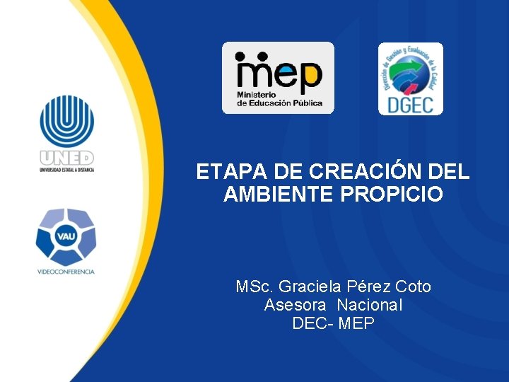 ETAPA DE CREACIÓN DEL AMBIENTE PROPICIO MSc. Graciela Pérez Coto Asesora Nacional DEC- MEP ETAPA DE CREACIÓN DEL AMBIENTE PROPICIO MSc. Graciela Pérez Coto Asesora Nacional DEC- MEP