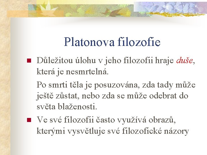 Platonova filozofie n n Důležitou úlohu v jeho filozofii hraje duše, která je nesmrtelná.