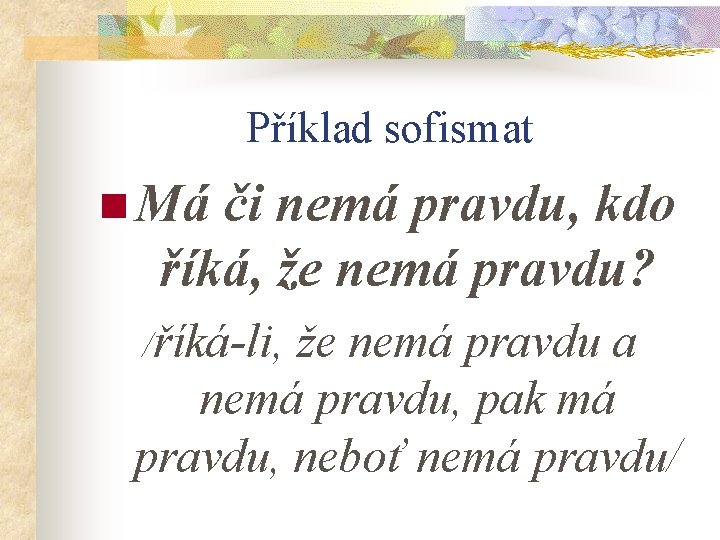 Příklad sofismat n Má či nemá pravdu, kdo říká, že nemá pravdu? /říká-li, že