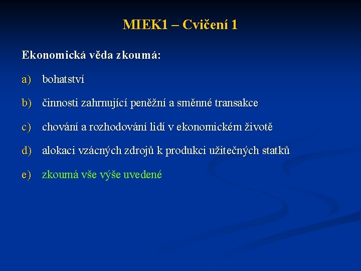 MIEK 1 – Cvičení 1 Ekonomická věda zkoumá: a) bohatství b) činnosti zahrnující peněžní