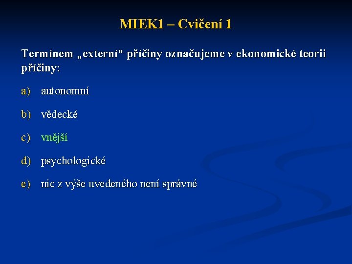 MIEK 1 – Cvičení 1 Termínem „externí“ příčiny označujeme v ekonomické teorii příčiny: a)