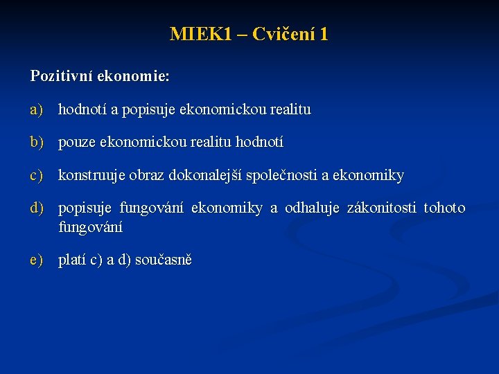 MIEK 1 – Cvičení 1 Pozitivní ekonomie: a) hodnotí a popisuje ekonomickou realitu b)