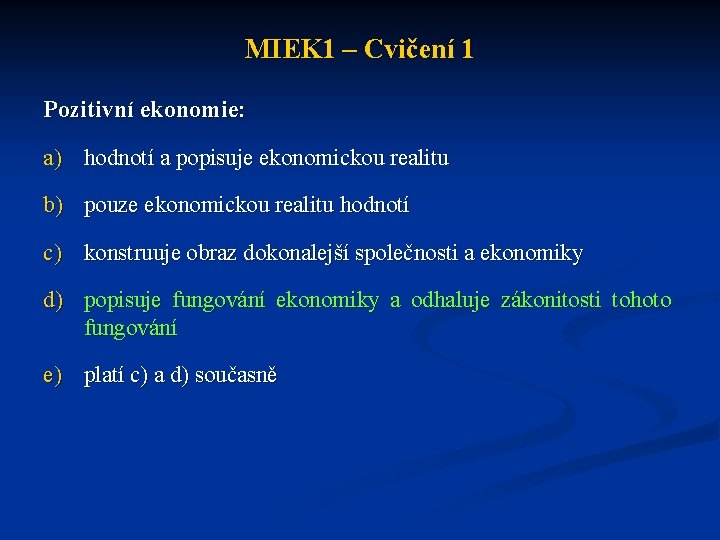 MIEK 1 – Cvičení 1 Pozitivní ekonomie: a) hodnotí a popisuje ekonomickou realitu b)