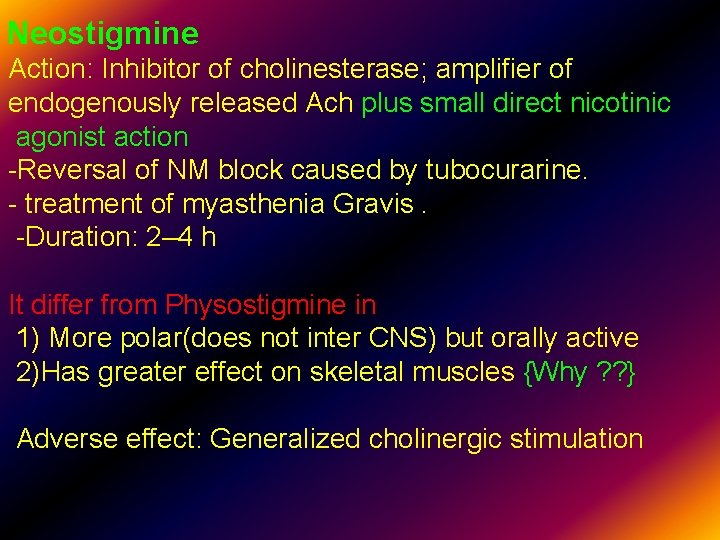 Neostigmine Action: Inhibitor of cholinesterase; amplifier of endogenously released Ach plus small direct nicotinic