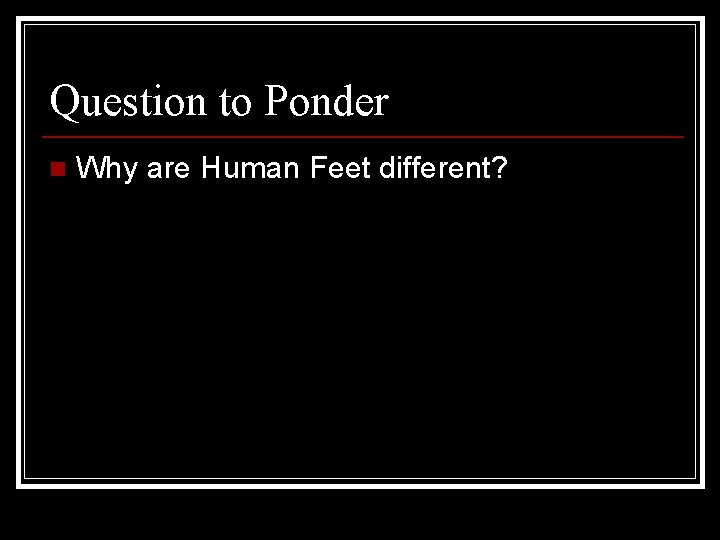 Question to Ponder n Why are Human Feet different? 