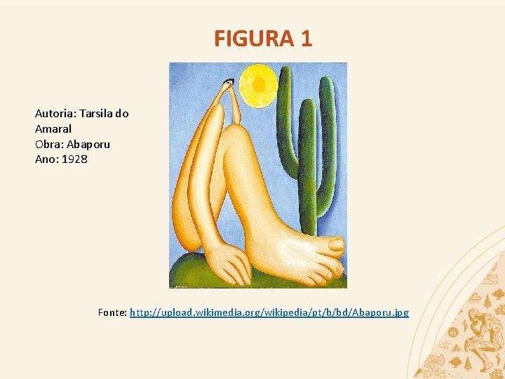 FIGURA 1 Autoria: Tarsila do Amaral Obra: Abaporu Ano: 1928 Fonte: http: //upload. wikimedia.