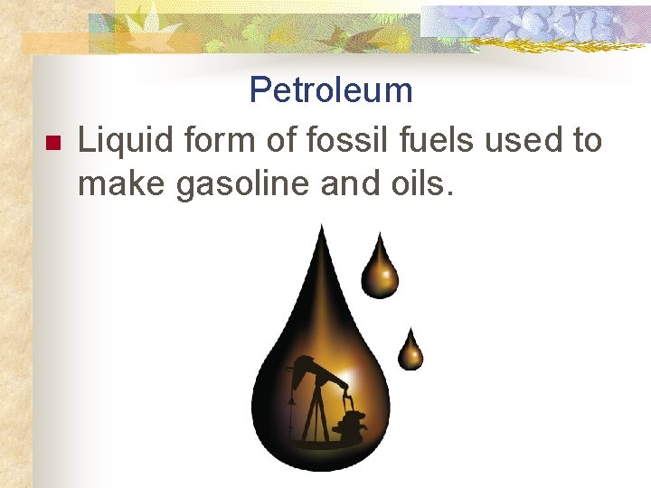 n Petroleum Liquid form of fossil fuels used to make gasoline and oils. 
