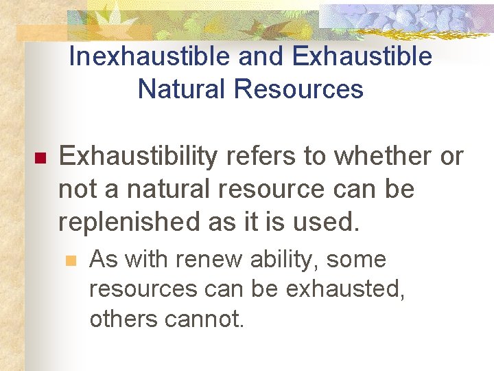 Inexhaustible and Exhaustible Natural Resources n Exhaustibility refers to whether or not a natural