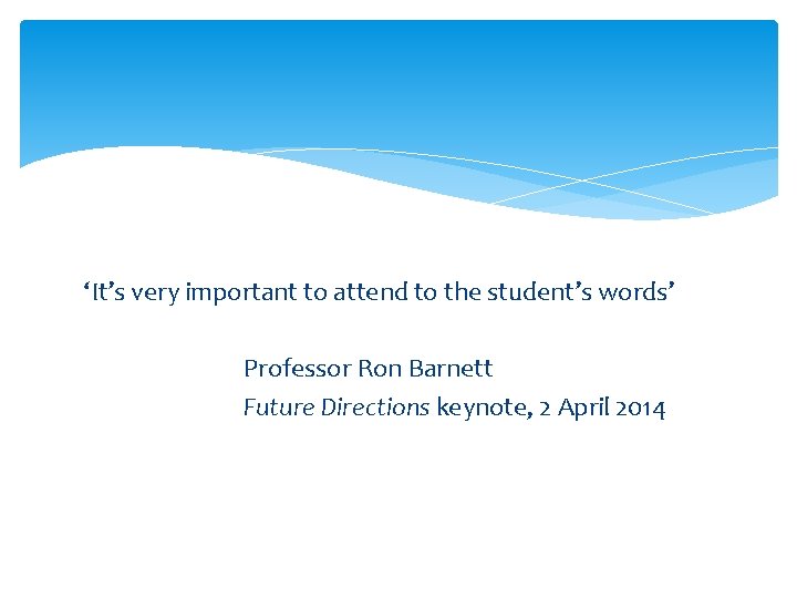 ‘It’s very important to attend to the student’s words’ Professor Ron Barnett Future Directions