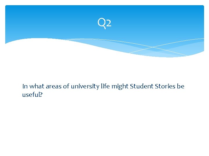 Q 2 In what areas of university life might Student Stories be useful? 