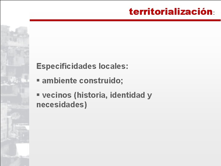 territorialización: Especificidades locales: § ambiente construido; § vecinos (historia, identidad y necesidades) 