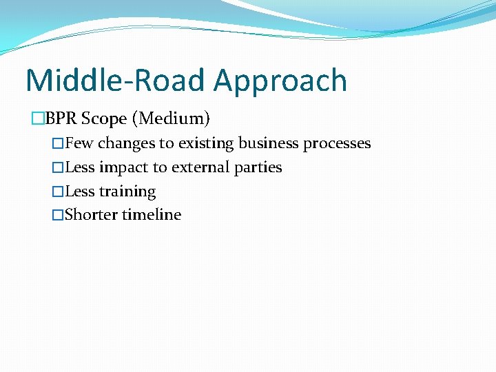 Middle-Road Approach �BPR Scope (Medium) �Few changes to existing business processes �Less impact to