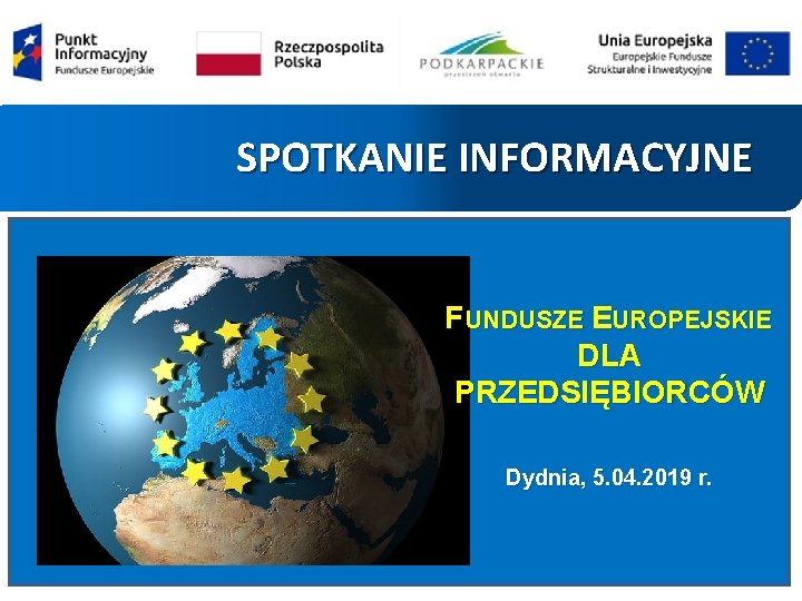 SPOTKANIE INFORMACYJNE FUNDUSZE EUROPEJSKIE DLA PRZEDSIĘBIORCÓW Dydnia, 5. 04. 2019 r. 