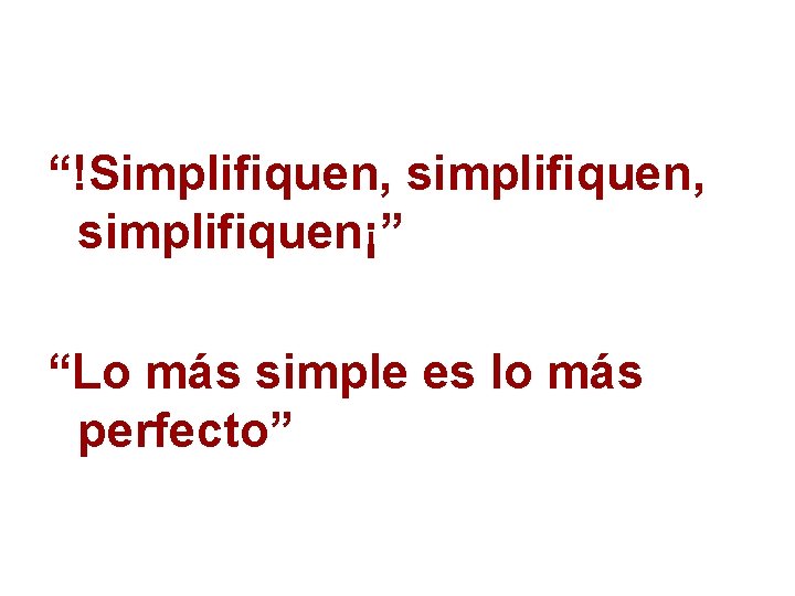 “!Simplifiquen, simplifiquen¡” “Lo más simple es lo más perfecto” 