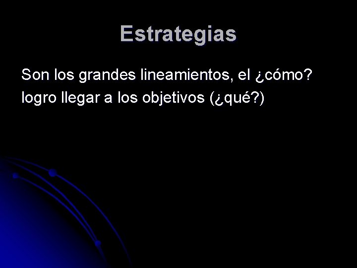 Estrategias Son los grandes lineamientos, el ¿cómo? logro llegar a los objetivos (¿qué? )