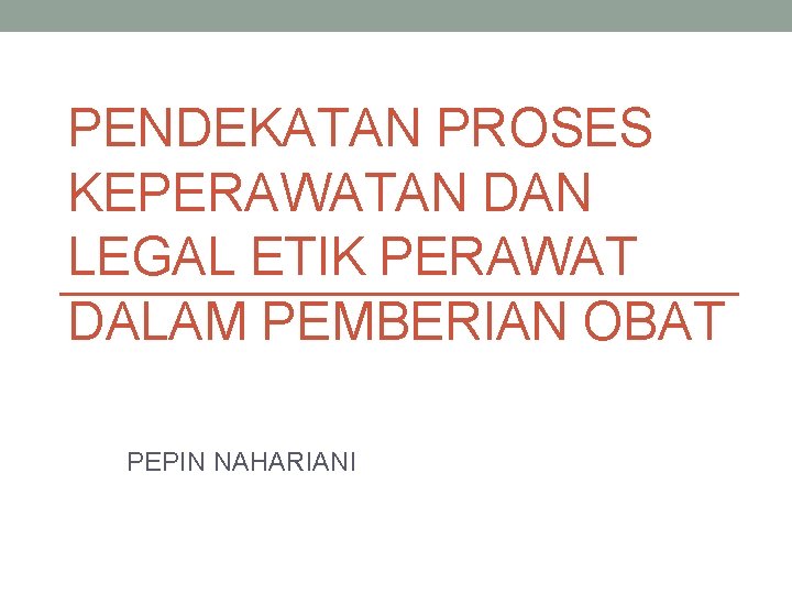 PENDEKATAN PROSES KEPERAWATAN DAN LEGAL ETIK PERAWAT DALAM PEMBERIAN OBAT PEPIN NAHARIANI 