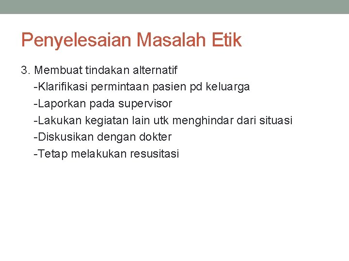 Penyelesaian Masalah Etik 3. Membuat tindakan alternatif -Klarifikasi permintaan pasien pd keluarga -Laporkan pada