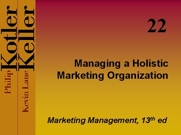 22 Managing a Holistic Marketing Organization Marketing Management, 13 th ed 