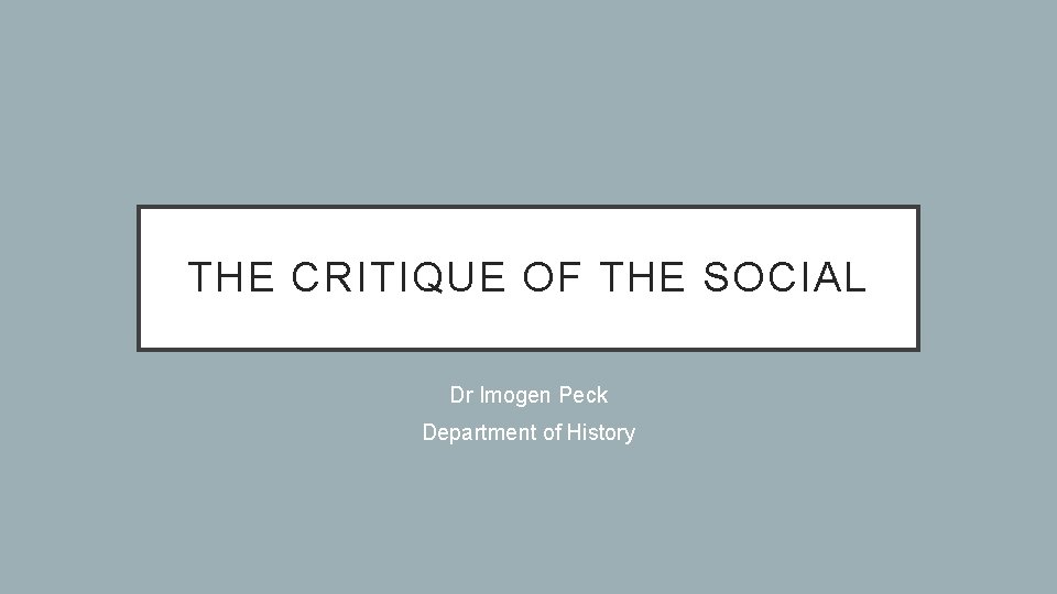 THE CRITIQUE OF THE SOCIAL Dr Imogen Peck Department of History THE CRITIQUE OF THE SOCIAL Dr Imogen Peck Department of History