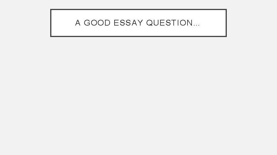 A GOOD ESSAY QUESTION… A GOOD ESSAY QUESTION…