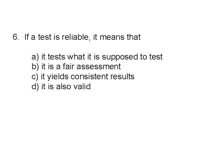 6. If a test is reliable, it means that a) it tests what it 6. If a test is reliable, it means that a) it tests what it