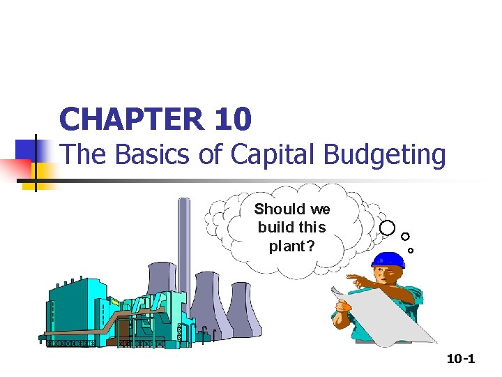 CHAPTER 10 The Basics of Capital Budgeting Should we build this plant? 10 -1